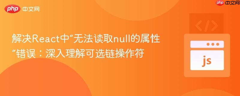 解决react中“无法读取null的属性”错误:深入理解可选链操作符