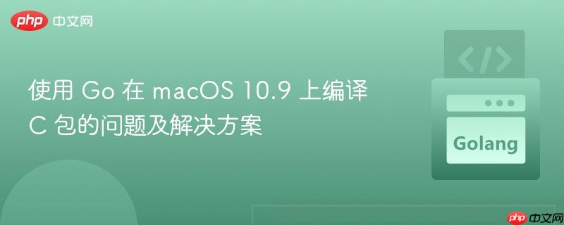 使用 go 在 macos 10.9 上编译 c 包的问题及解决方案
