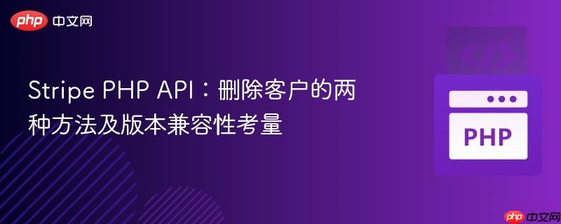 Stripe PHP API:删除客户的两种方法及版本兼容性考量