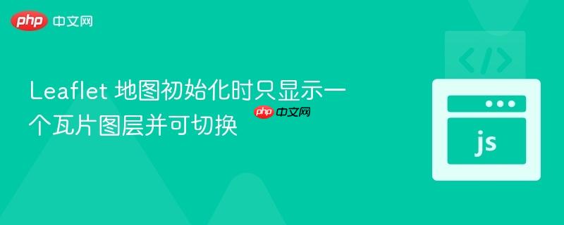 leaflet 地图初始化时只显示一个瓦片图层并可切换