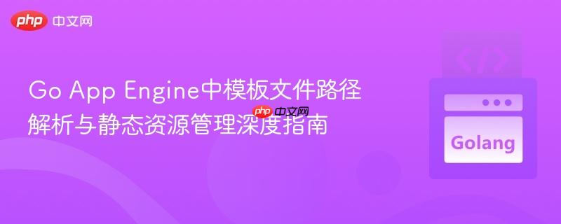 Go App Engine中模板文件路径解析与静态资源管理深度指南