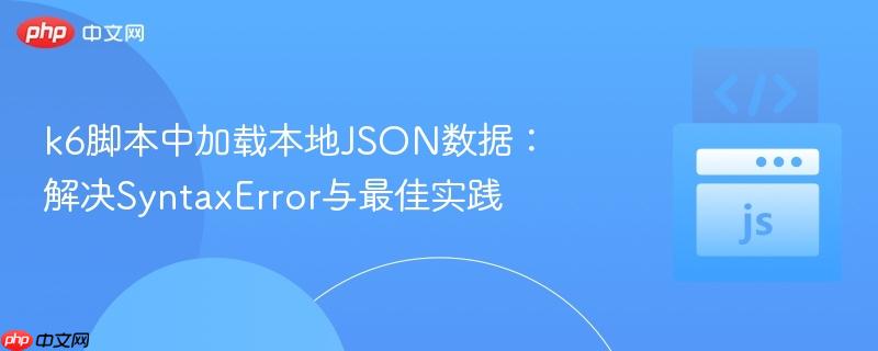 k6脚本中加载本地JSON数据:解决SyntaxError与最佳实践