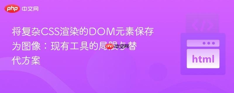 将复杂CSS渲染的DOM元素保存为图像:现有工具的局限与替代方案