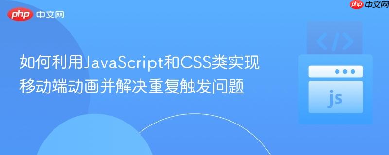 如何利用JavaScript和CSS类实现移动端动画并解决重复触发问题