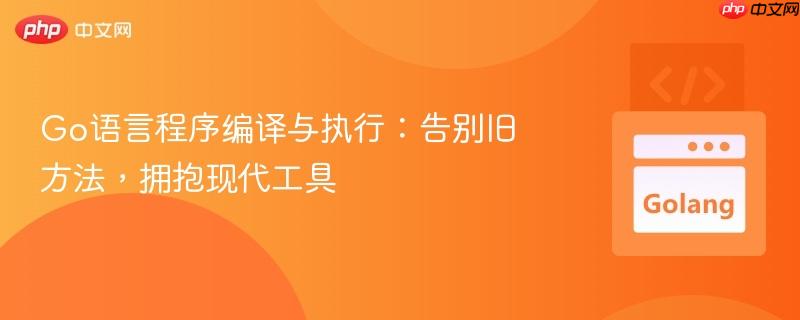 Go语言程序编译与执行:告别旧方法,拥抱现代工具