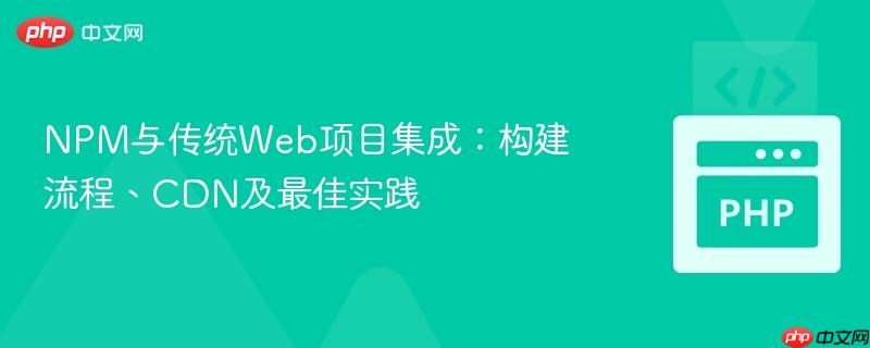 NPM与传统Web项目集成:构建流程、CDN及最佳实践