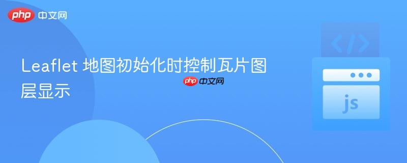 leaflet 地图初始化时控制瓦片图层显示