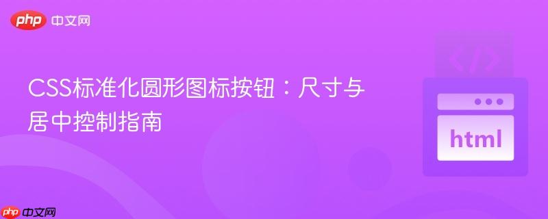 css标准化圆形图标按钮:尺寸与居中控制指南