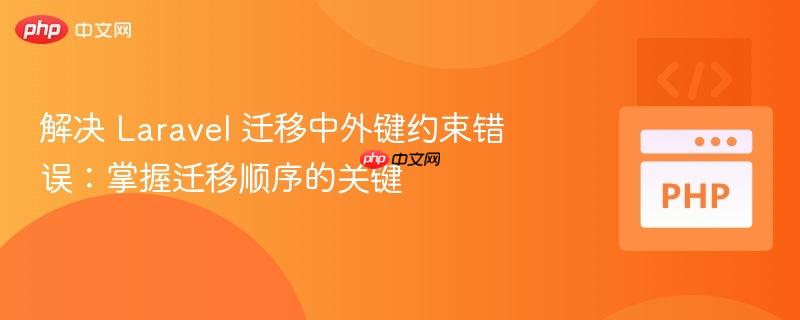 解决 Laravel 迁移中外键约束错误:掌握迁移顺序的关键