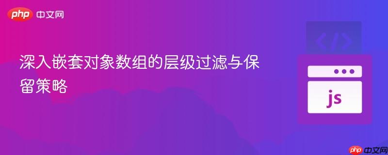 深入嵌套对象数组的层级过滤与保留策略