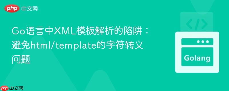 Go语言中XML模板解析的陷阱:避免html/template的字符转义问题