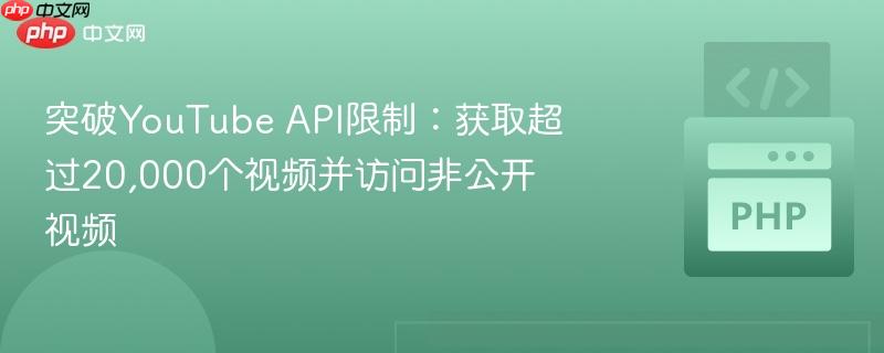 突破youtube api限制:获取超过20,000个视频并访问非公开视频