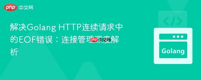 解决golang http连续请求中的eof错误:连接管理深度解析