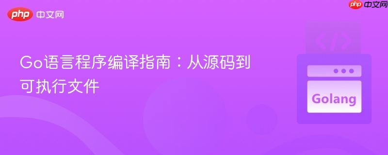 Go语言程序编译指南:从源码到可执行文件