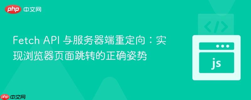 Fetch API 与服务器端重定向:实现浏览器页面跳转的正确姿势