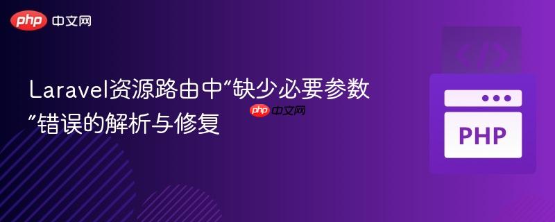 laravel资源路由中“缺少必要参数”错误的解析与修复