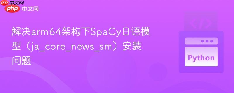 解决arm64架构下spacy日语模型(ja_core_news_sm)安装问题