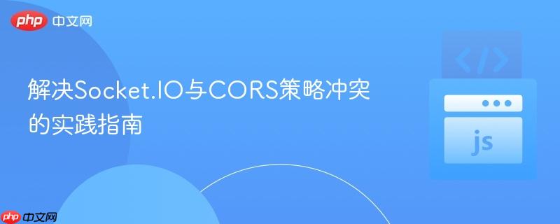 解决Socket.IO与CORS策略冲突的实践指南