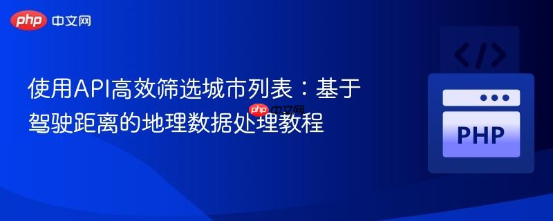 使用API高效筛选城市列表:基于驾驶距离的地理数据处理教程