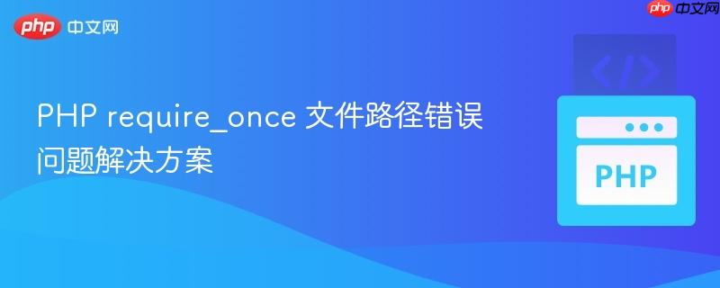 PHP require_once 文件路径错误问题解决方案