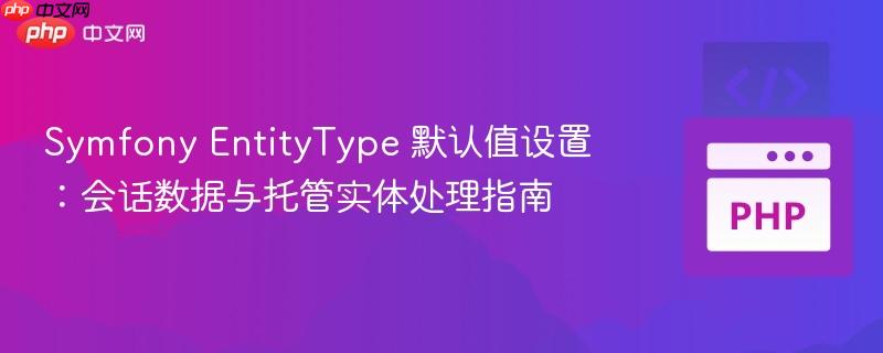 Symfony EntityType 默认值设置:会话数据与托管实体处理指南