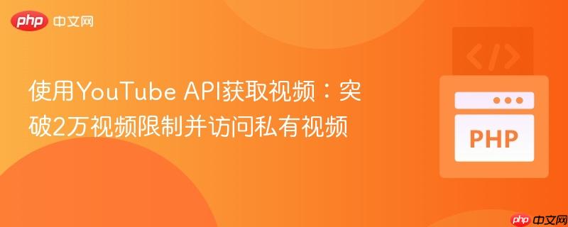 使用youtube api获取视频:突破2万视频限制并访问私有视频