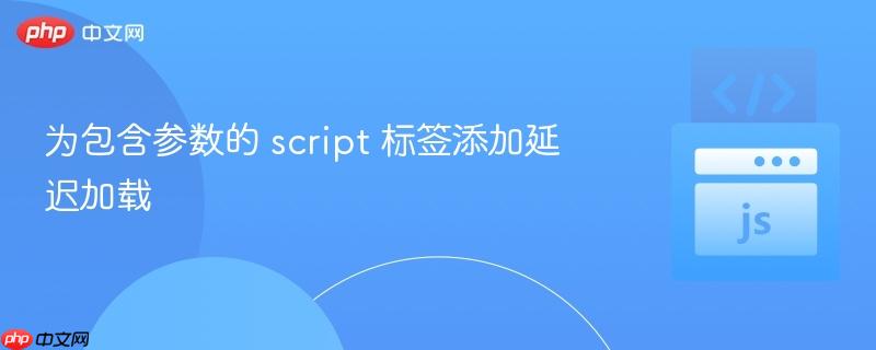为包含参数的 script 标签添加延迟加载