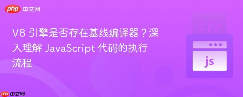 v8 引擎是否存在基线编译器?深入理解 javascript 代码的执行流程