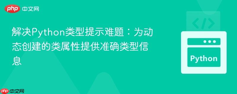 解决python类型提示难题:为动态创建的类属性提供准确类型信息