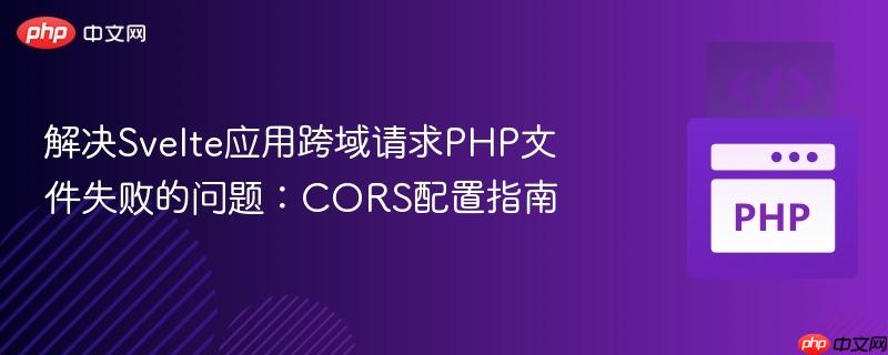 解决Svelte应用跨域请求PHP文件失败的问题:CORS配置指南