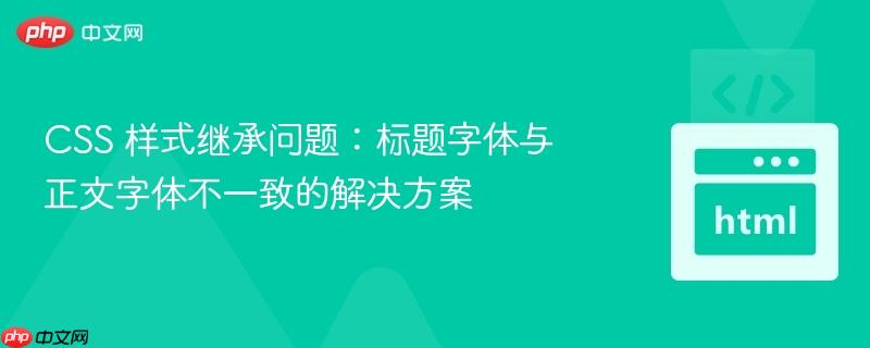 css 样式继承问题:标题字体与正文字体不一致的解决方案