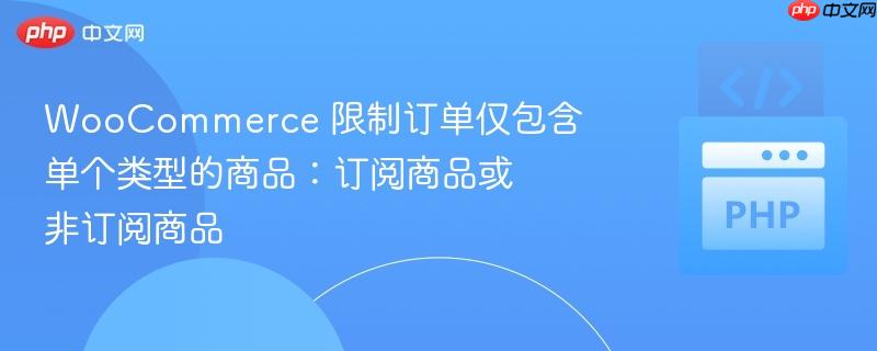 woocommerce 限制订单仅包含单个类型的商品:订阅商品或非订阅商品