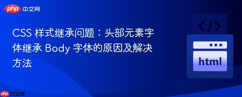 css 样式继承问题:头部元素字体继承 body 字体的原因及解决方法