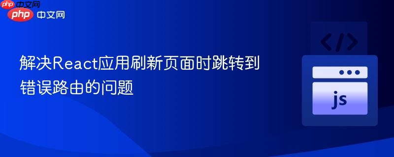 解决react应用刷新页面时跳转到错误路由的问题