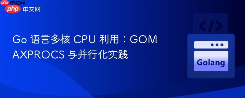 Go 语言多核 CPU 利用:GOMAXPROCS 与并行化实践