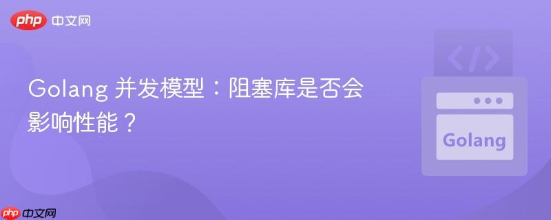 golang 并发模型:阻塞库是否会影响性能?