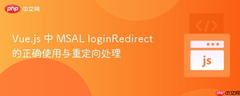 Vue.js 中 MSAL loginRedirect 的正确使用与重定向处理