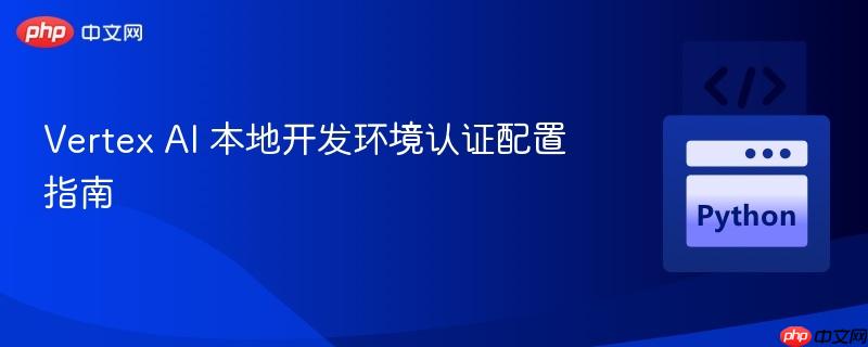 vertex ai 本地开发环境认证配置指南