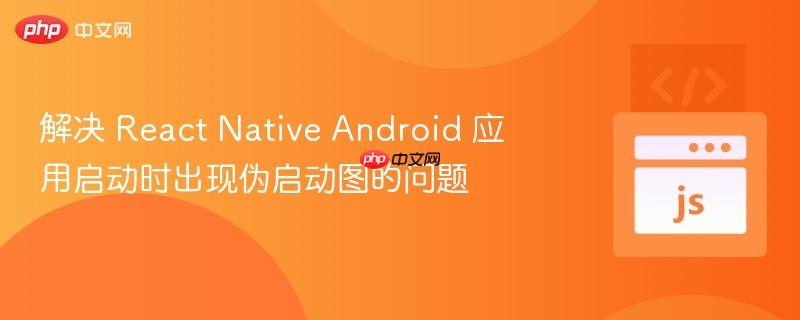 解决 react native android 应用启动时出现伪启动图的问题