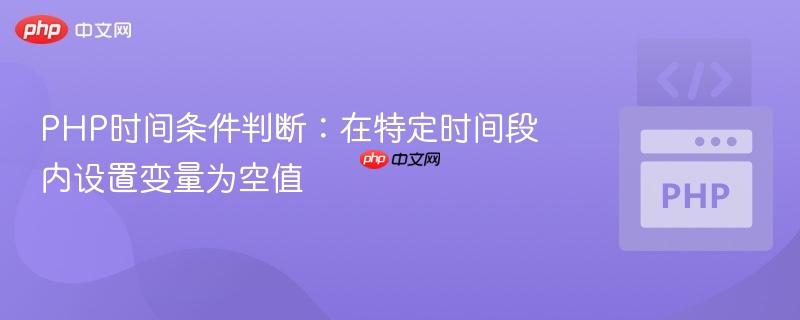 PHP时间条件判断:在特定时间段内设置变量为空值