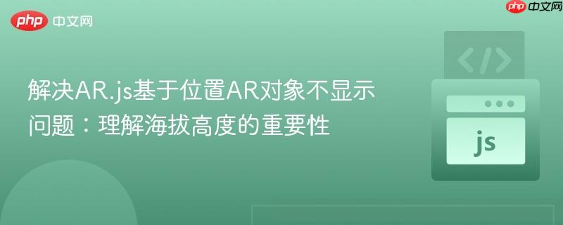 解决ar.js基于位置ar对象不显示问题:理解海拔高度的重要性