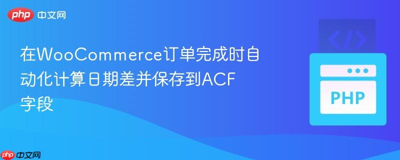 在WooCommerce订单完成时自动化计算日期差并保存到ACF字段