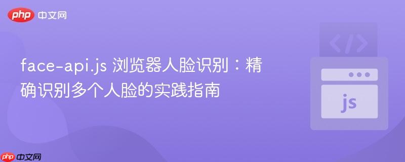 face-api.js 浏览器人脸识别:精确识别多个人脸的实践指南