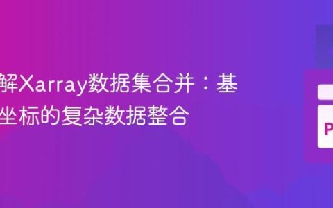 深入理解Xarray数据集合并：基于共享坐标的复杂数据整合