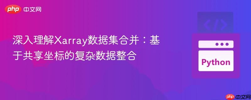 深入理解Xarray数据集合并:基于共享坐标的复杂数据整合