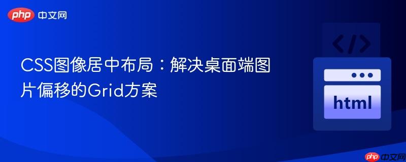 CSS图像居中布局:解决桌面端图片偏移的Grid方案