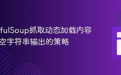BeautifulSoup抓取动态加载内容：解决空字符串输出的策略