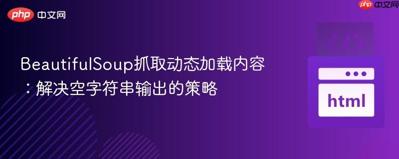 BeautifulSoup抓取动态加载内容:解决空字符串输出的策略