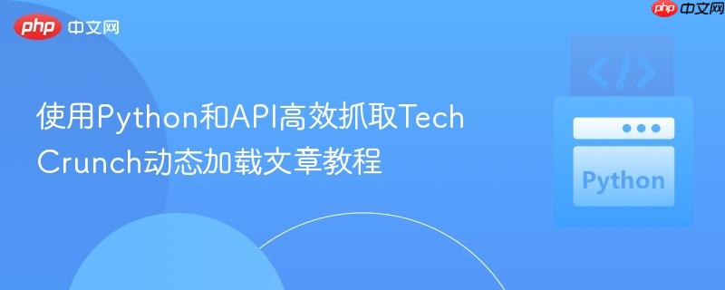 使用Python和API高效抓取TechCrunch动态加载文章教程