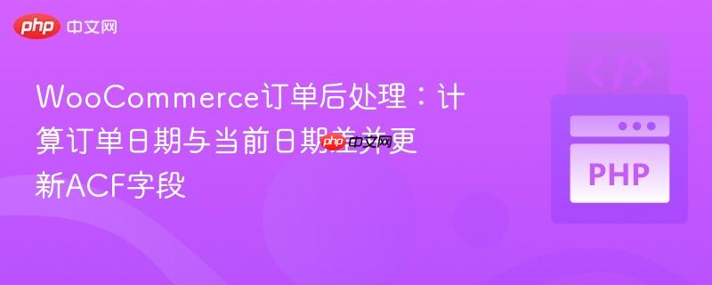 WooCommerce订单后处理:计算订单日期与当前日期差并更新ACF字段